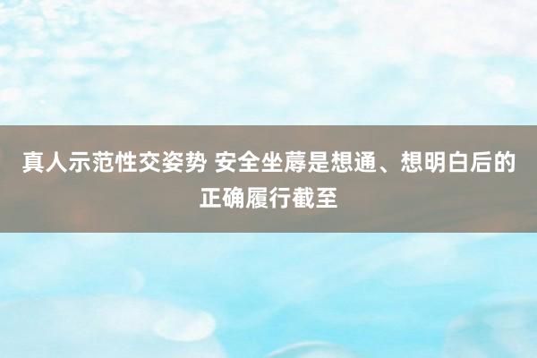 真人示范性交姿势 安全坐蓐是想通、想明白后的正确履行截至