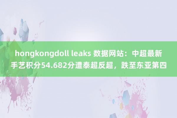 hongkongdoll leaks 数据网站：中超最新手艺积分54.682分遭泰超反超，跌至东亚第四