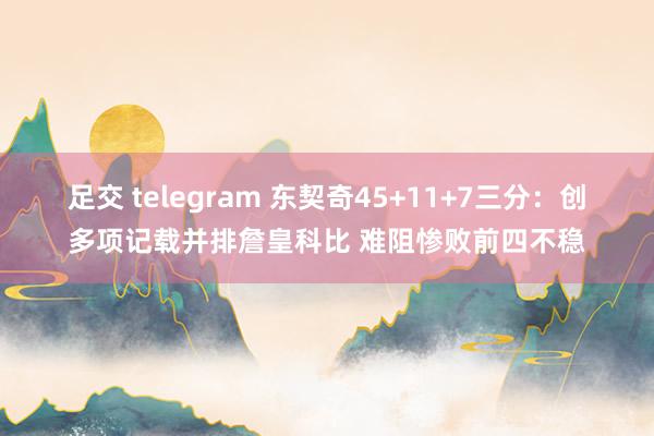 足交 telegram 东契奇45+11+7三分：创多项记载并排詹皇科比 难阻惨败前四不稳