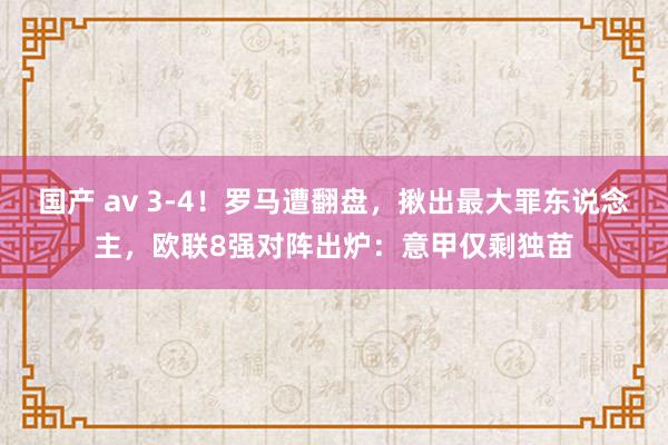 国产 av 3-4！罗马遭翻盘，揪出最大罪东说念主，欧联8强对阵出炉：意甲仅剩独苗