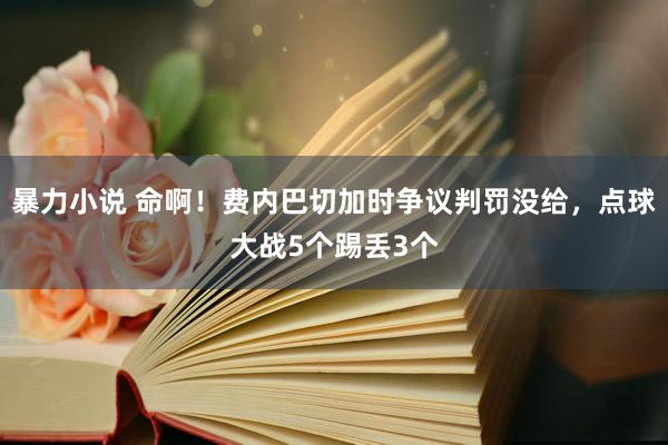 暴力小说 命啊！费内巴切加时争议判罚没给，点球大战5个踢丢3个
