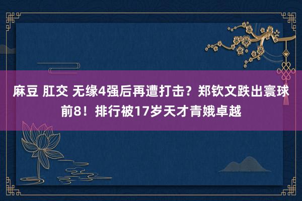 麻豆 肛交 无缘4强后再遭打击？郑钦文跌出寰球前8！排行被17岁天才青娥卓越