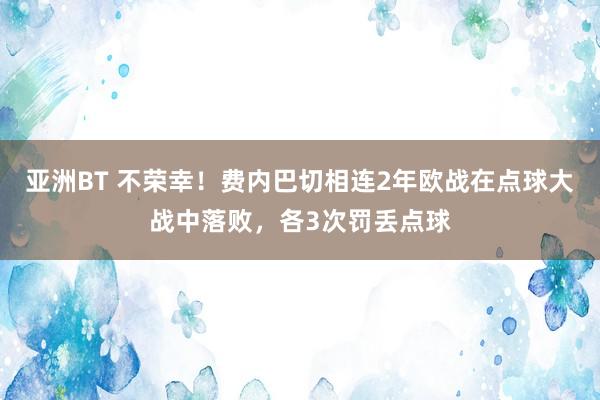 亚洲BT 不荣幸！费内巴切相连2年欧战在点球大战中落败，各3次罚丢点球