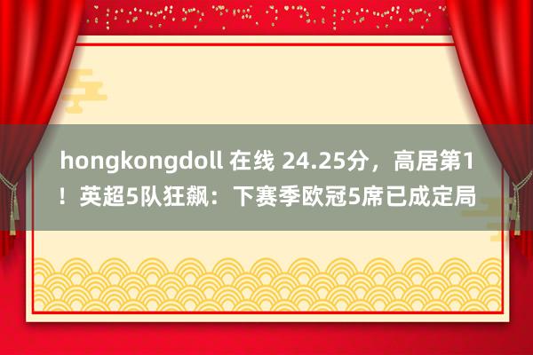 hongkongdoll 在线 24.25分，高居第1！英超5队狂飙：下赛季欧冠5席已成定局