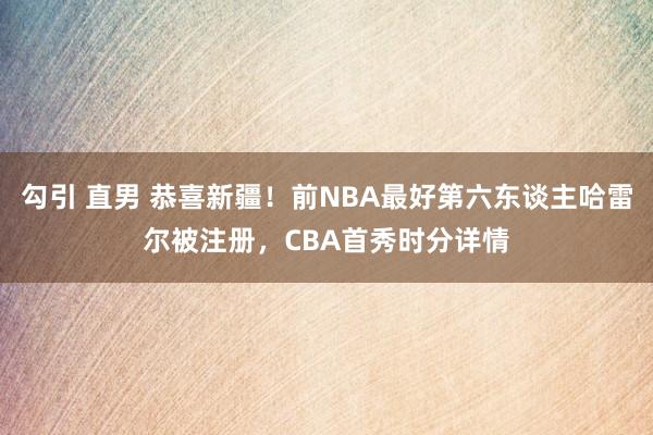 勾引 直男 恭喜新疆！前NBA最好第六东谈主哈雷尔被注册，CBA首秀时分详情