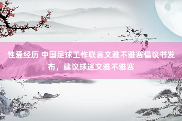 性爱经历 中国足球工作联赛文雅不雅赛倡议书发布，建议球迷文雅不雅赛