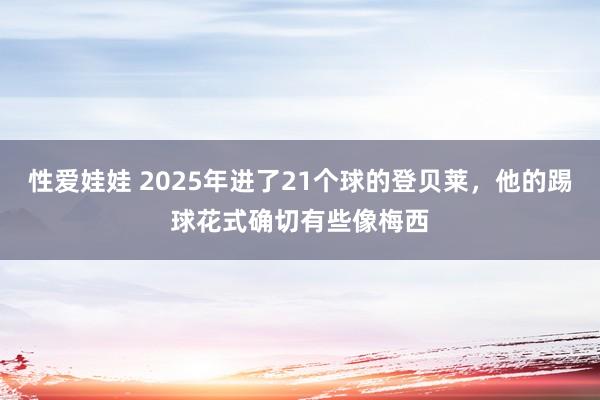 性爱娃娃 2025年进了21个球的登贝莱，他的踢球花式确切有些像梅西