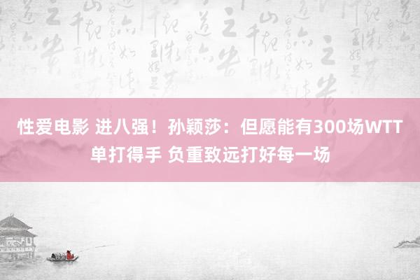 性爱电影 进八强！孙颖莎：但愿能有300场WTT单打得手 负重致远打好每一场