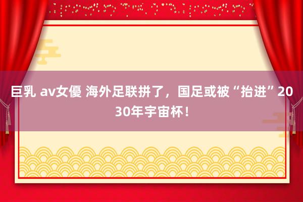 巨乳 av女優 海外足联拼了，国足或被“抬进”2030年宇宙杯！